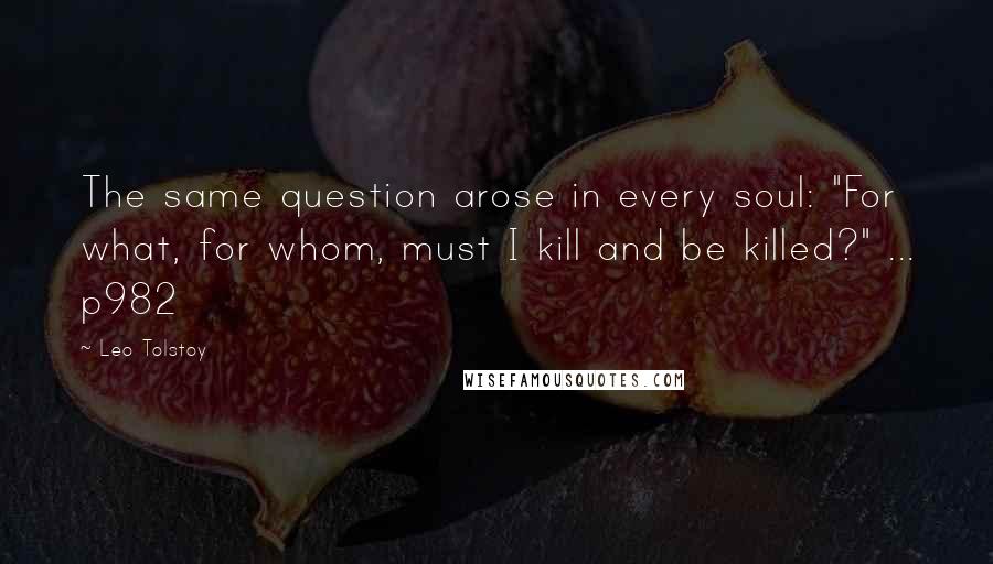 Leo Tolstoy Quotes: The same question arose in every soul: "For what, for whom, must I kill and be killed?" ... p982