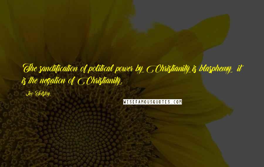 Leo Tolstoy Quotes: The sanctification of political power by Christianity is blasphemy; it is the negation of Christianity.