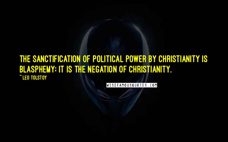 Leo Tolstoy Quotes: The sanctification of political power by Christianity is blasphemy; it is the negation of Christianity.