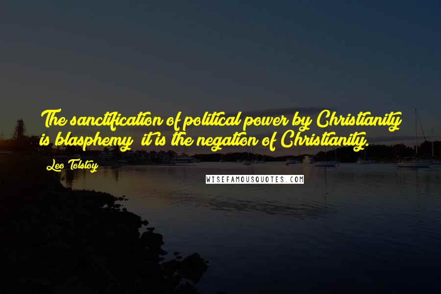 Leo Tolstoy Quotes: The sanctification of political power by Christianity is blasphemy; it is the negation of Christianity.