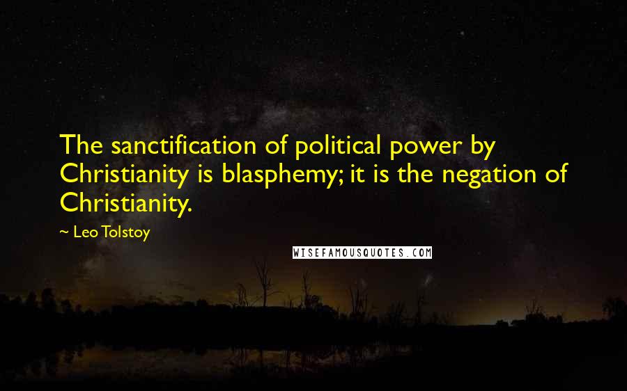 Leo Tolstoy Quotes: The sanctification of political power by Christianity is blasphemy; it is the negation of Christianity.