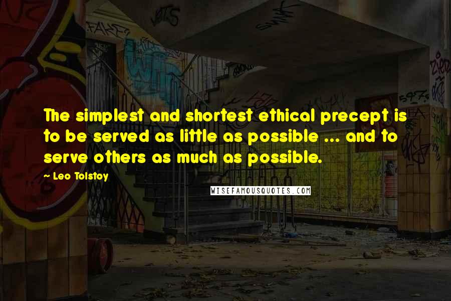 Leo Tolstoy Quotes: The simplest and shortest ethical precept is to be served as little as possible ... and to serve others as much as possible.