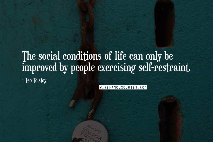Leo Tolstoy Quotes: The social conditions of life can only be improved by people exercising self-restraint.