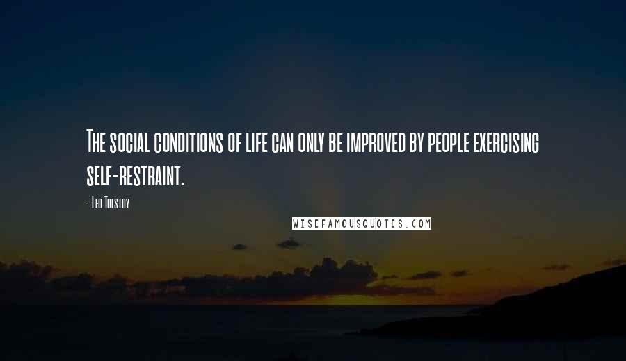 Leo Tolstoy Quotes: The social conditions of life can only be improved by people exercising self-restraint.