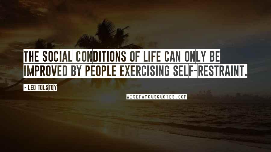 Leo Tolstoy Quotes: The social conditions of life can only be improved by people exercising self-restraint.