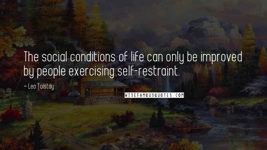 Leo Tolstoy Quotes: The social conditions of life can only be improved by people exercising self-restraint.
