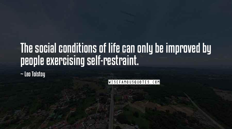 Leo Tolstoy Quotes: The social conditions of life can only be improved by people exercising self-restraint.