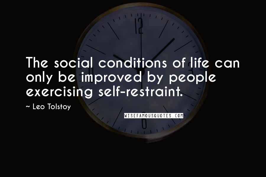 Leo Tolstoy Quotes: The social conditions of life can only be improved by people exercising self-restraint.