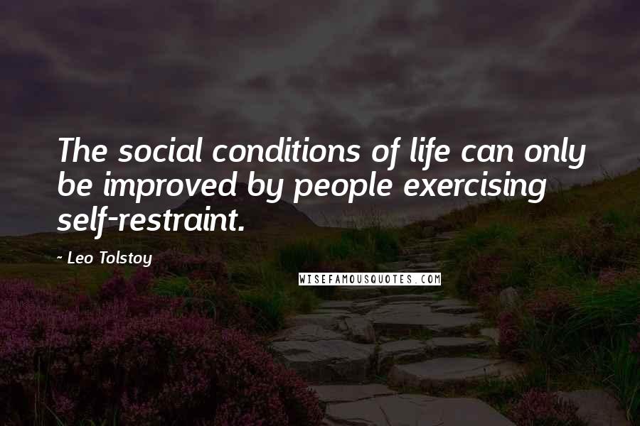 Leo Tolstoy Quotes: The social conditions of life can only be improved by people exercising self-restraint.