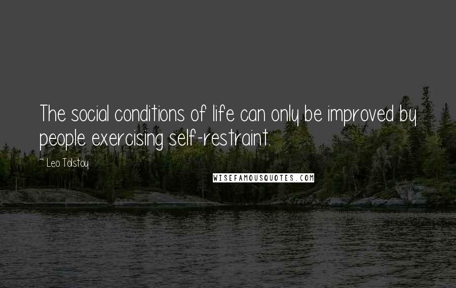 Leo Tolstoy Quotes: The social conditions of life can only be improved by people exercising self-restraint.