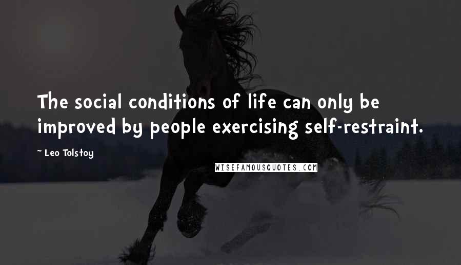 Leo Tolstoy Quotes: The social conditions of life can only be improved by people exercising self-restraint.