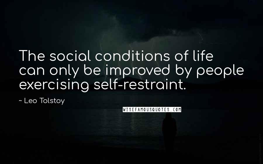Leo Tolstoy Quotes: The social conditions of life can only be improved by people exercising self-restraint.