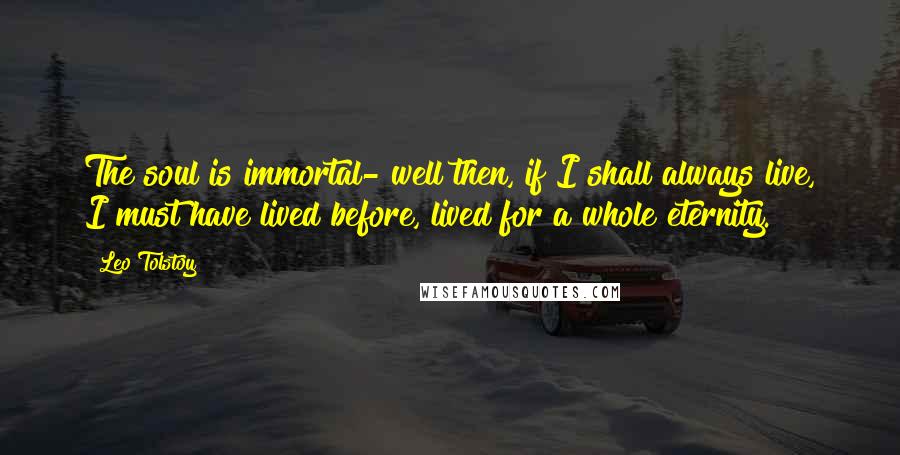 Leo Tolstoy Quotes: The soul is immortal- well then, if I shall always live, I must have lived before, lived for a whole eternity.