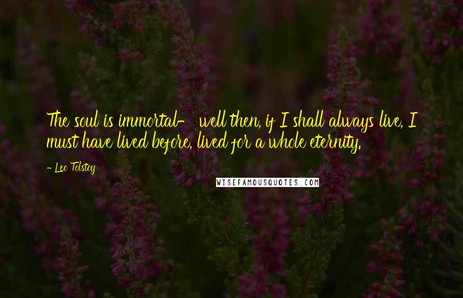 Leo Tolstoy Quotes: The soul is immortal- well then, if I shall always live, I must have lived before, lived for a whole eternity.