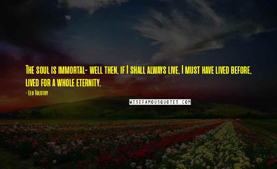 Leo Tolstoy Quotes: The soul is immortal- well then, if I shall always live, I must have lived before, lived for a whole eternity.