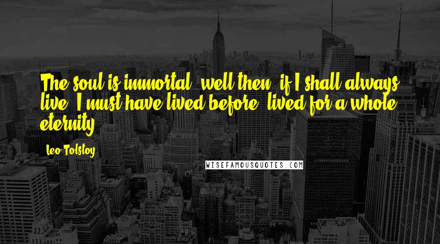 Leo Tolstoy Quotes: The soul is immortal- well then, if I shall always live, I must have lived before, lived for a whole eternity.