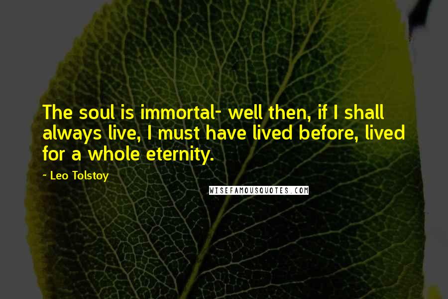 Leo Tolstoy Quotes: The soul is immortal- well then, if I shall always live, I must have lived before, lived for a whole eternity.