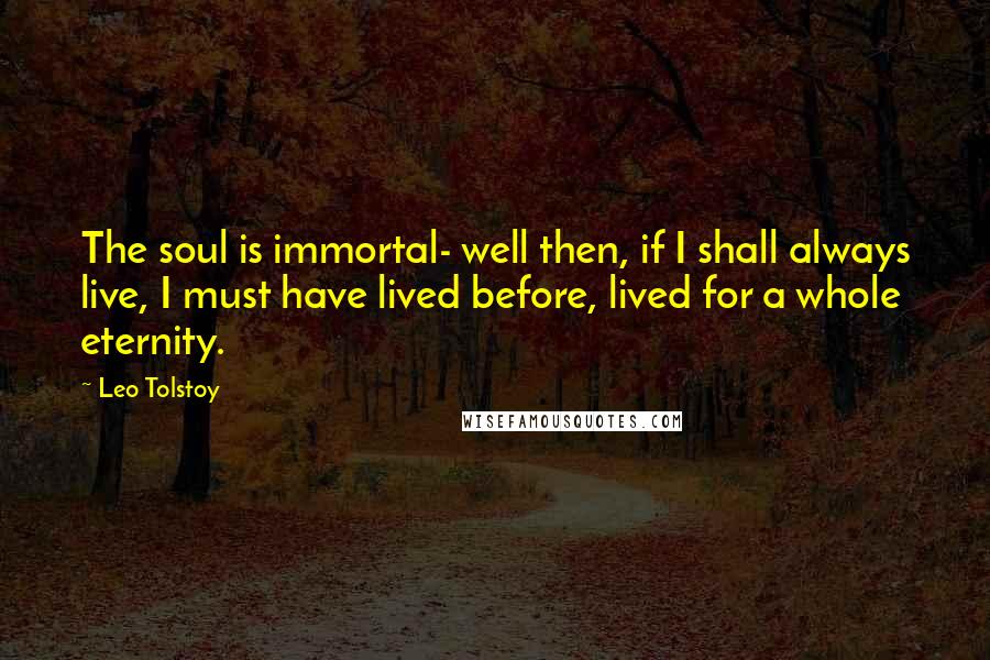 Leo Tolstoy Quotes: The soul is immortal- well then, if I shall always live, I must have lived before, lived for a whole eternity.
