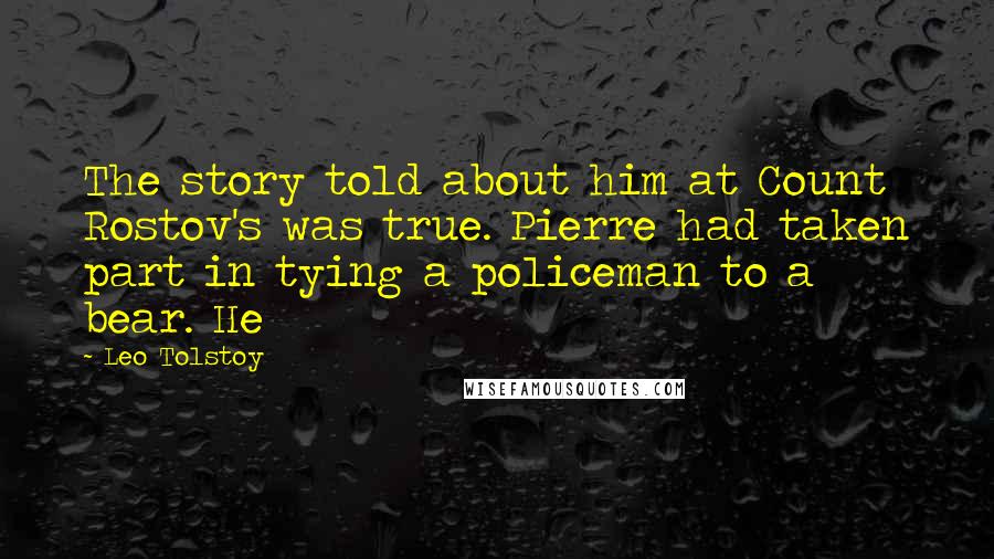 Leo Tolstoy Quotes: The story told about him at Count Rostov's was true. Pierre had taken part in tying a policeman to a bear. He