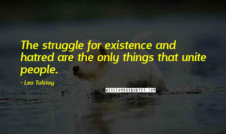 Leo Tolstoy Quotes: The struggle for existence and hatred are the only things that unite people.