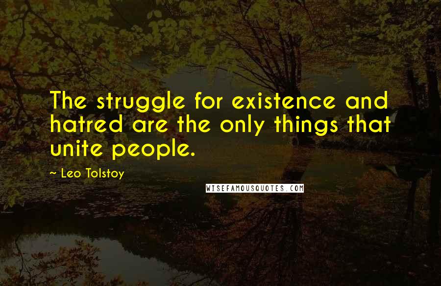 Leo Tolstoy Quotes: The struggle for existence and hatred are the only things that unite people.