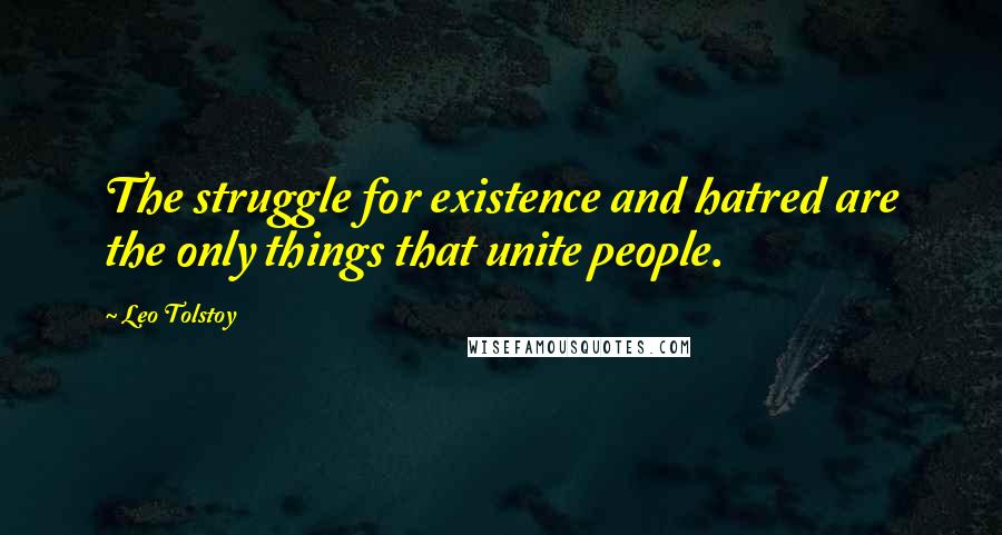 Leo Tolstoy Quotes: The struggle for existence and hatred are the only things that unite people.