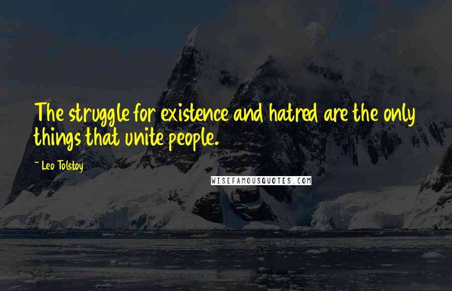 Leo Tolstoy Quotes: The struggle for existence and hatred are the only things that unite people.