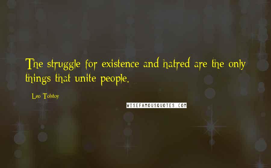 Leo Tolstoy Quotes: The struggle for existence and hatred are the only things that unite people.