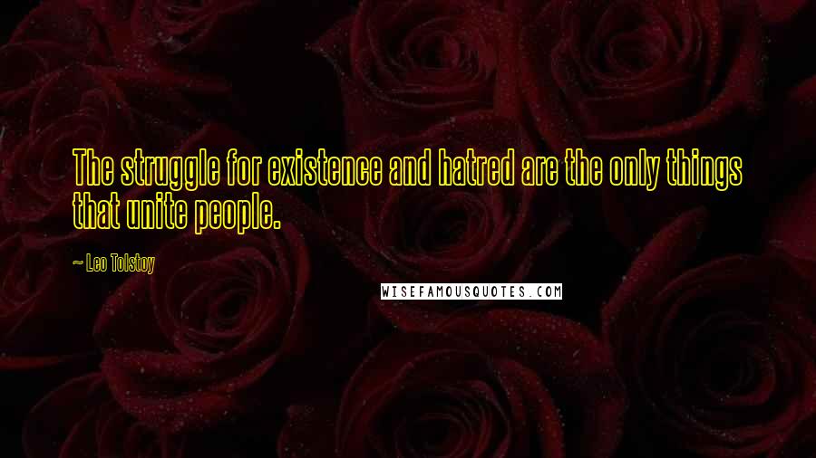 Leo Tolstoy Quotes: The struggle for existence and hatred are the only things that unite people.