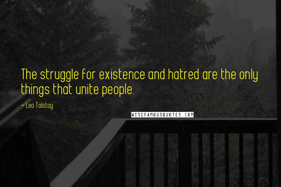 Leo Tolstoy Quotes: The struggle for existence and hatred are the only things that unite people.