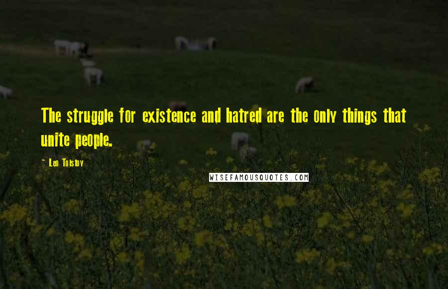 Leo Tolstoy Quotes: The struggle for existence and hatred are the only things that unite people.