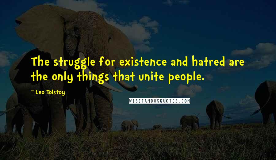 Leo Tolstoy Quotes: The struggle for existence and hatred are the only things that unite people.