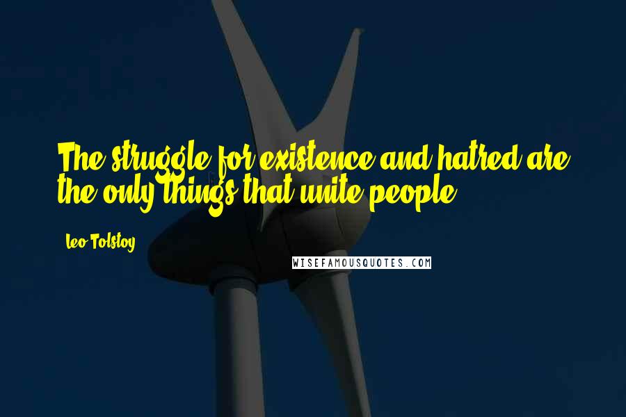 Leo Tolstoy Quotes: The struggle for existence and hatred are the only things that unite people.