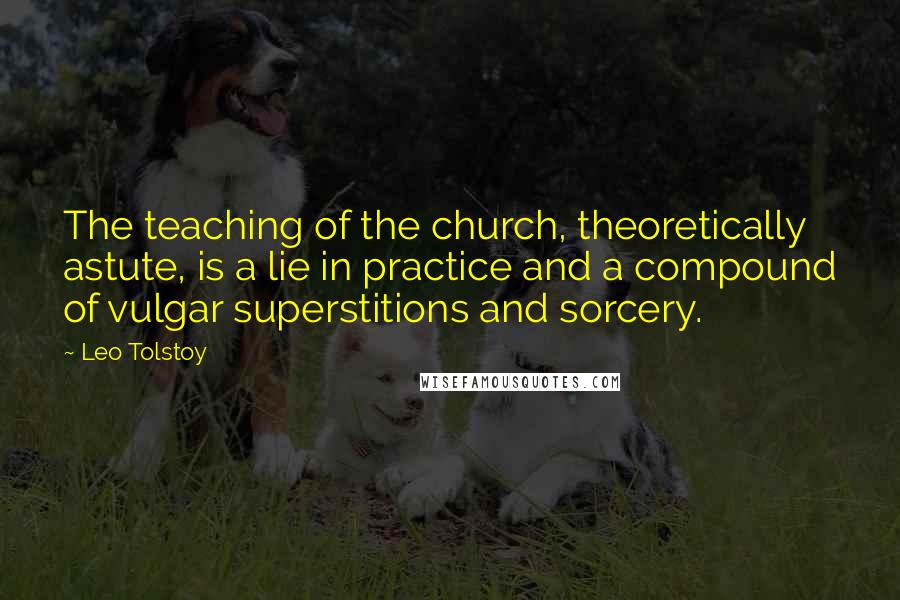 Leo Tolstoy Quotes: The teaching of the church, theoretically astute, is a lie in practice and a compound of vulgar superstitions and sorcery.