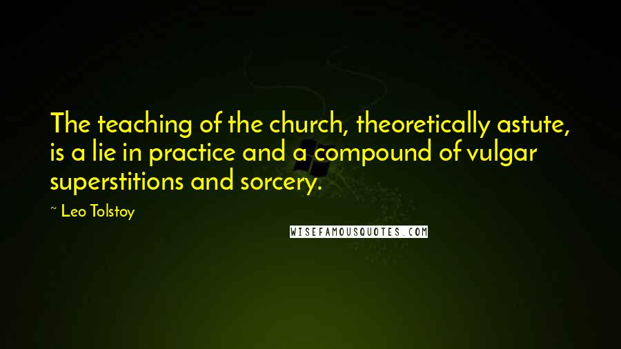 Leo Tolstoy Quotes: The teaching of the church, theoretically astute, is a lie in practice and a compound of vulgar superstitions and sorcery.