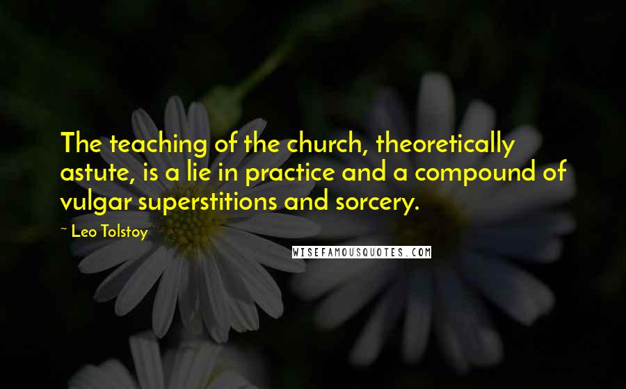 Leo Tolstoy Quotes: The teaching of the church, theoretically astute, is a lie in practice and a compound of vulgar superstitions and sorcery.