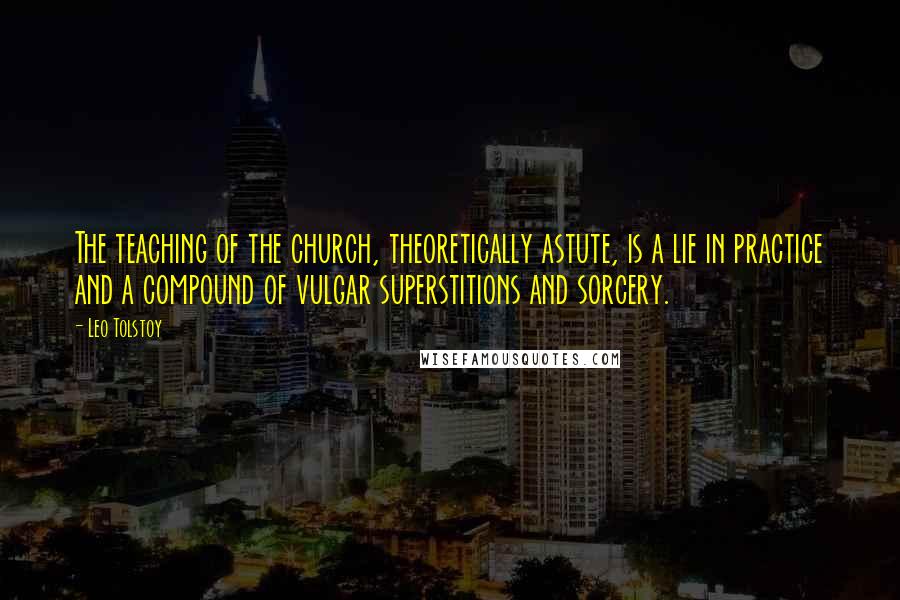 Leo Tolstoy Quotes: The teaching of the church, theoretically astute, is a lie in practice and a compound of vulgar superstitions and sorcery.