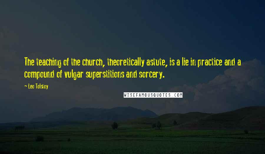 Leo Tolstoy Quotes: The teaching of the church, theoretically astute, is a lie in practice and a compound of vulgar superstitions and sorcery.