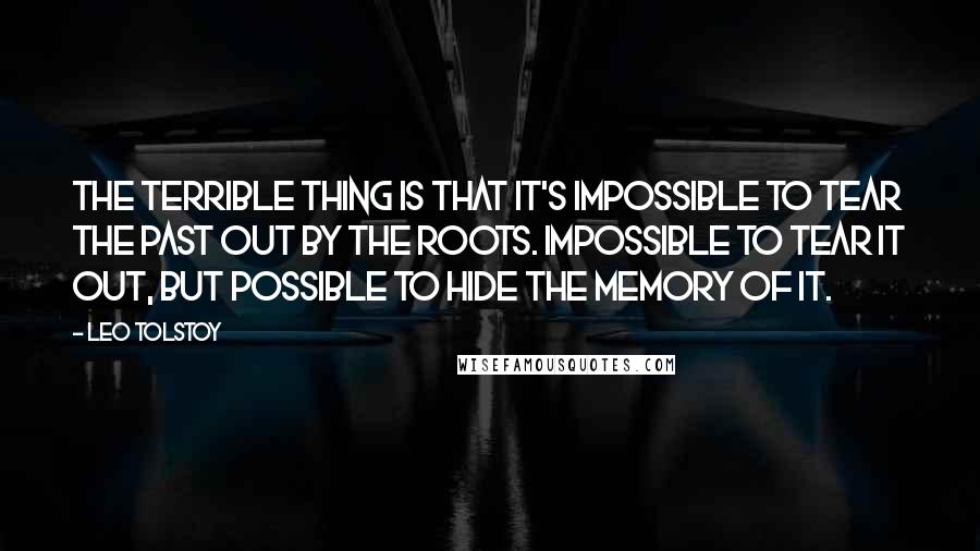 Leo Tolstoy Quotes: The terrible thing is that it's impossible to tear the past out by the roots. Impossible to tear it out, but possible to hide the memory of it.