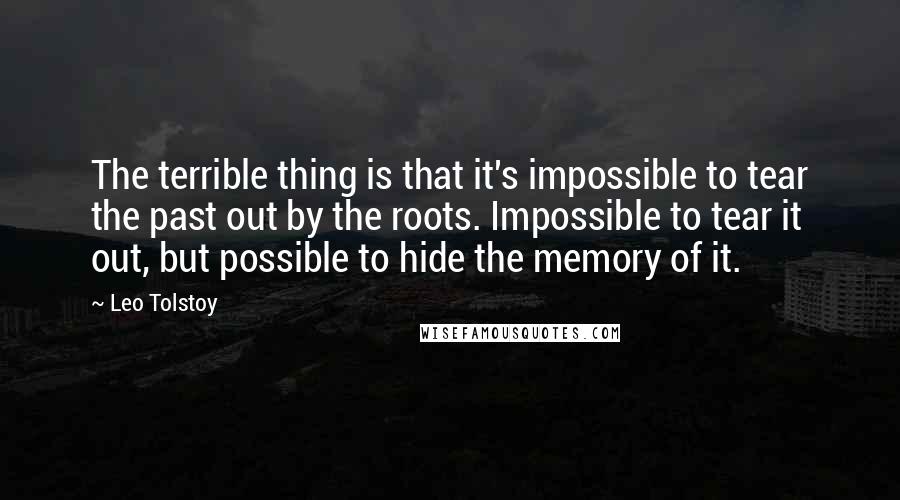 Leo Tolstoy Quotes: The terrible thing is that it's impossible to tear the past out by the roots. Impossible to tear it out, but possible to hide the memory of it.