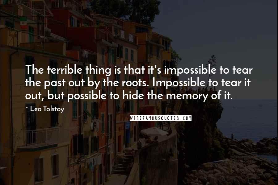 Leo Tolstoy Quotes: The terrible thing is that it's impossible to tear the past out by the roots. Impossible to tear it out, but possible to hide the memory of it.