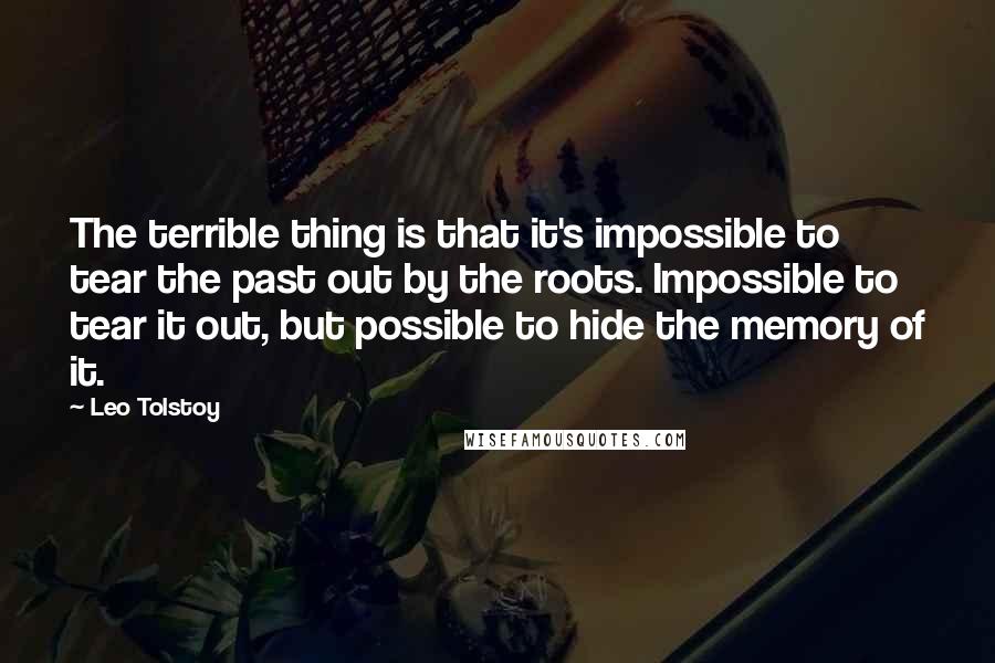 Leo Tolstoy Quotes: The terrible thing is that it's impossible to tear the past out by the roots. Impossible to tear it out, but possible to hide the memory of it.