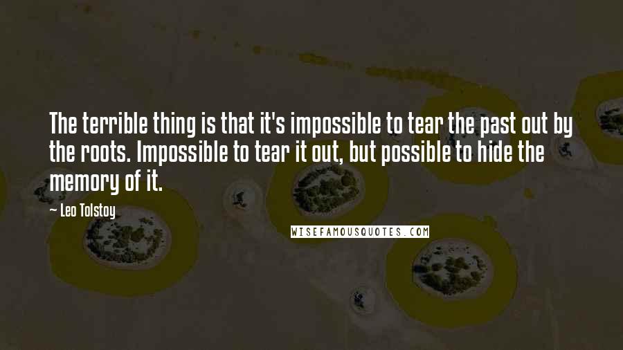 Leo Tolstoy Quotes: The terrible thing is that it's impossible to tear the past out by the roots. Impossible to tear it out, but possible to hide the memory of it.