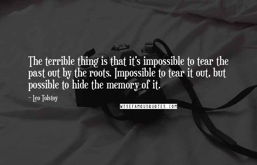 Leo Tolstoy Quotes: The terrible thing is that it's impossible to tear the past out by the roots. Impossible to tear it out, but possible to hide the memory of it.