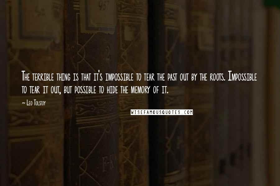 Leo Tolstoy Quotes: The terrible thing is that it's impossible to tear the past out by the roots. Impossible to tear it out, but possible to hide the memory of it.