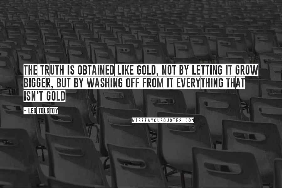 Leo Tolstoy Quotes: The truth is obtained like gold, not by letting it grow bigger, but by washing off from it everything that isn't gold