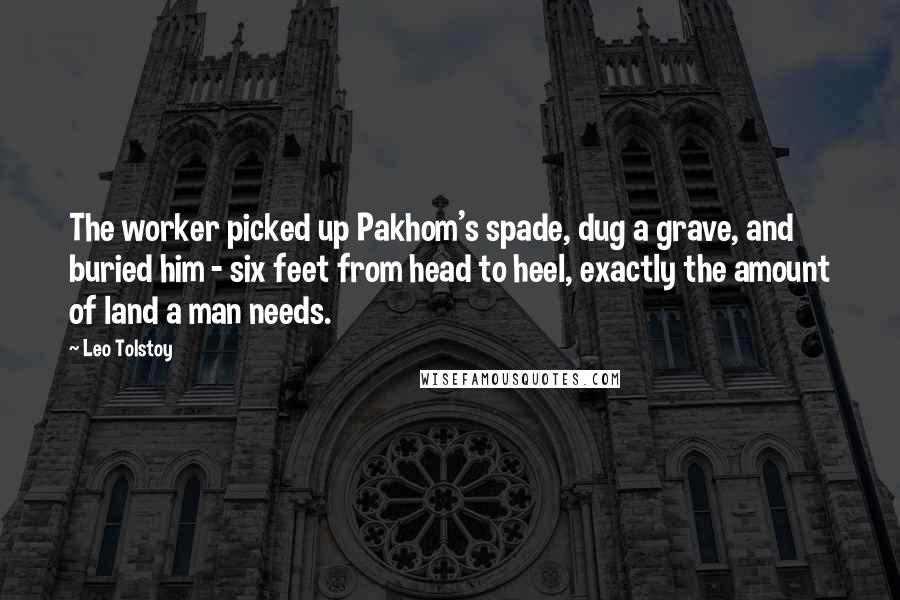 Leo Tolstoy Quotes: The worker picked up Pakhom's spade, dug a grave, and buried him - six feet from head to heel, exactly the amount of land a man needs.