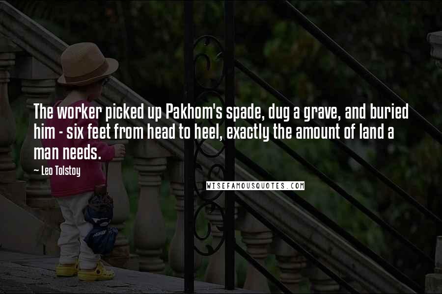 Leo Tolstoy Quotes: The worker picked up Pakhom's spade, dug a grave, and buried him - six feet from head to heel, exactly the amount of land a man needs.