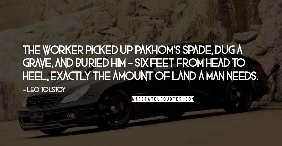 Leo Tolstoy Quotes: The worker picked up Pakhom's spade, dug a grave, and buried him - six feet from head to heel, exactly the amount of land a man needs.