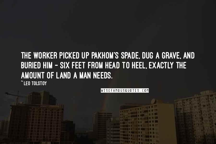 Leo Tolstoy Quotes: The worker picked up Pakhom's spade, dug a grave, and buried him - six feet from head to heel, exactly the amount of land a man needs.